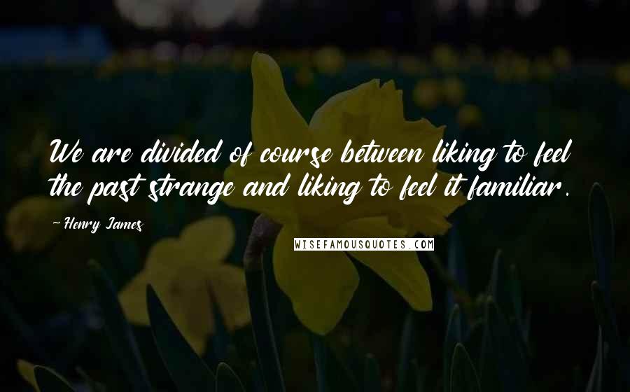Henry James Quotes: We are divided of course between liking to feel the past strange and liking to feel it familiar.