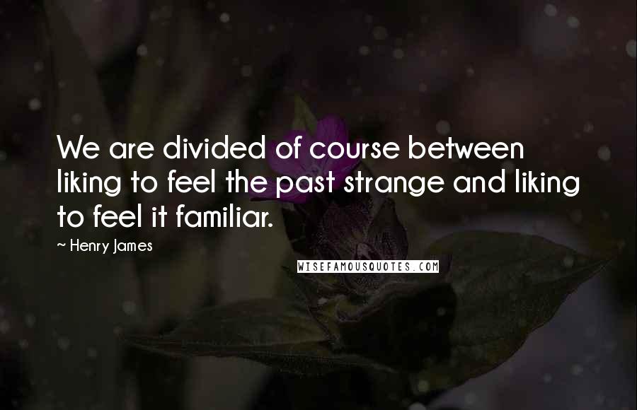 Henry James Quotes: We are divided of course between liking to feel the past strange and liking to feel it familiar.