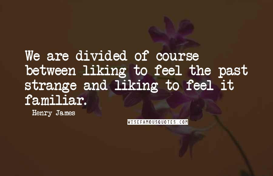 Henry James Quotes: We are divided of course between liking to feel the past strange and liking to feel it familiar.