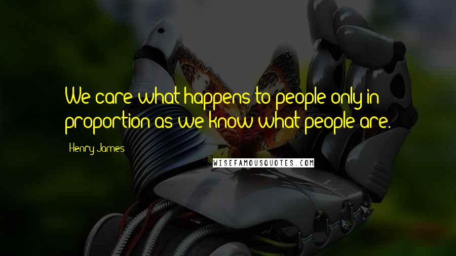 Henry James Quotes: We care what happens to people only in proportion as we know what people are.