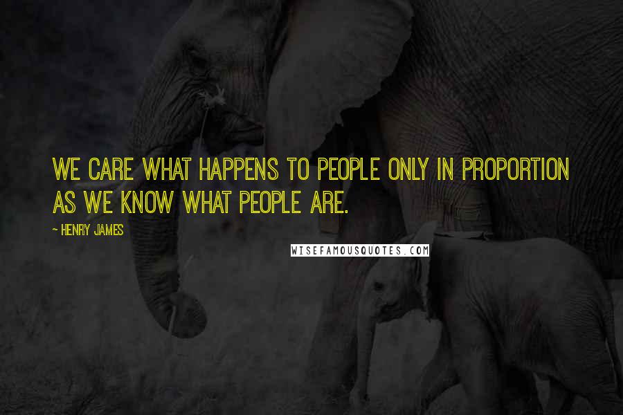 Henry James Quotes: We care what happens to people only in proportion as we know what people are.