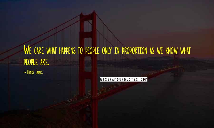 Henry James Quotes: We care what happens to people only in proportion as we know what people are.