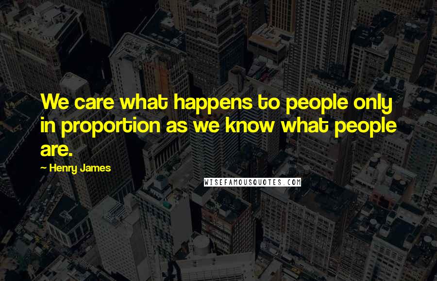 Henry James Quotes: We care what happens to people only in proportion as we know what people are.
