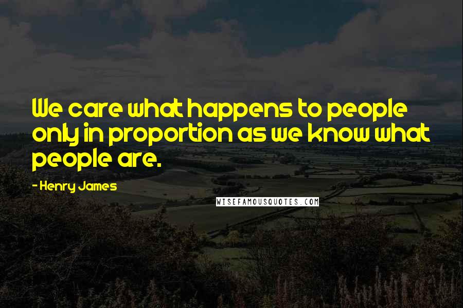 Henry James Quotes: We care what happens to people only in proportion as we know what people are.