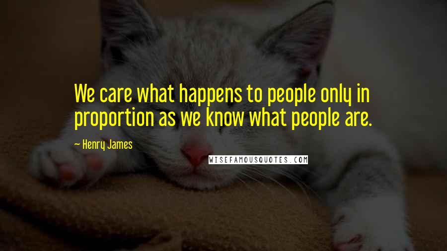 Henry James Quotes: We care what happens to people only in proportion as we know what people are.