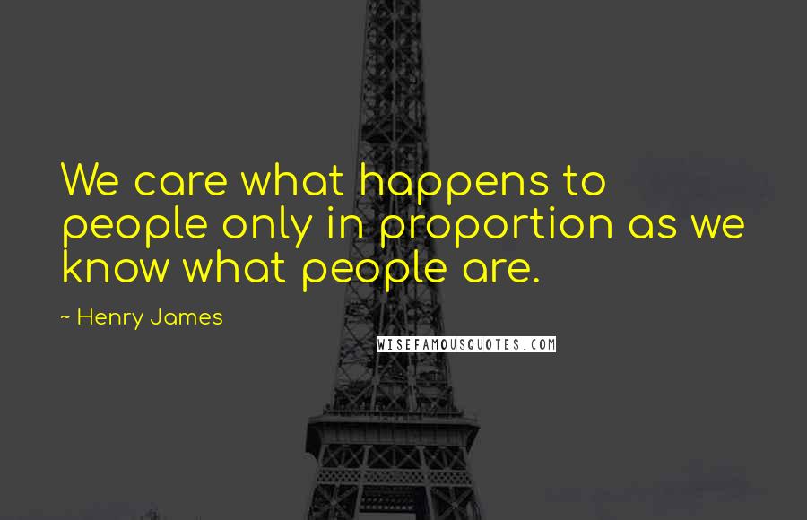 Henry James Quotes: We care what happens to people only in proportion as we know what people are.