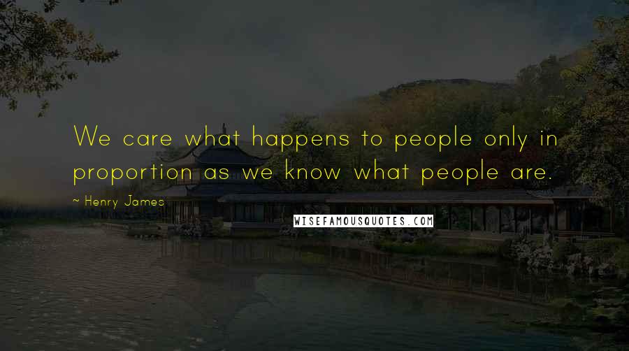 Henry James Quotes: We care what happens to people only in proportion as we know what people are.