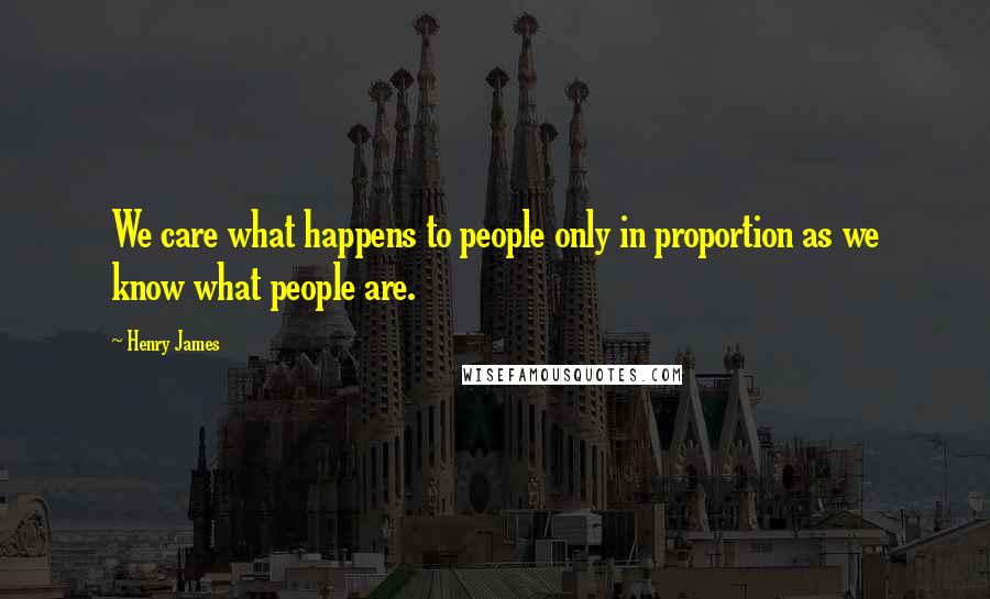 Henry James Quotes: We care what happens to people only in proportion as we know what people are.