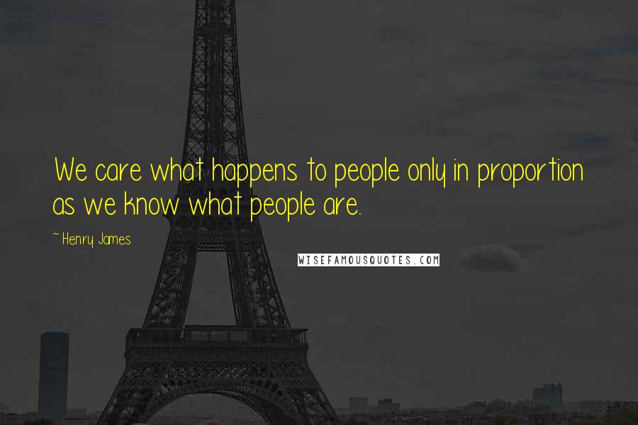 Henry James Quotes: We care what happens to people only in proportion as we know what people are.