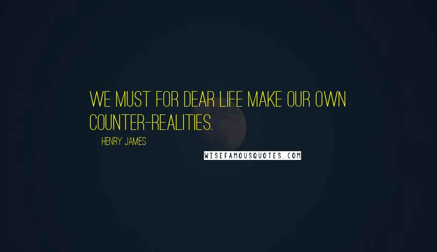 Henry James Quotes: We must for dear life make our own counter-realities.