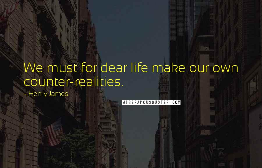 Henry James Quotes: We must for dear life make our own counter-realities.