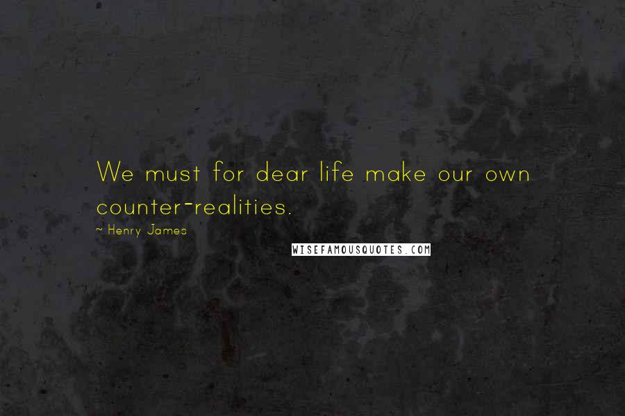 Henry James Quotes: We must for dear life make our own counter-realities.