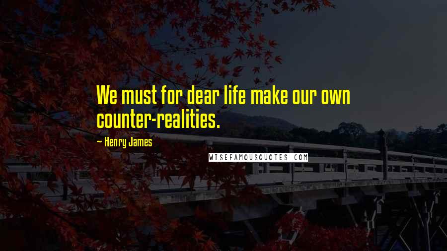 Henry James Quotes: We must for dear life make our own counter-realities.