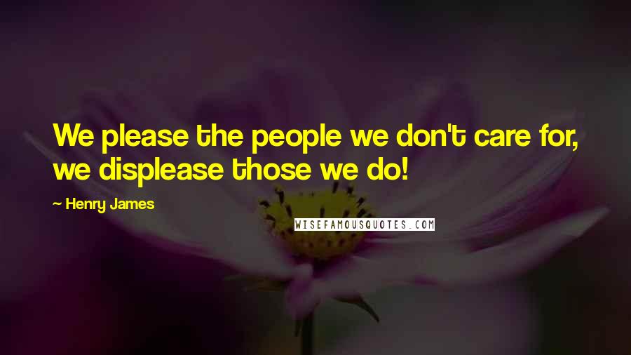 Henry James Quotes: We please the people we don't care for, we displease those we do!