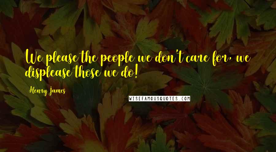Henry James Quotes: We please the people we don't care for, we displease those we do!