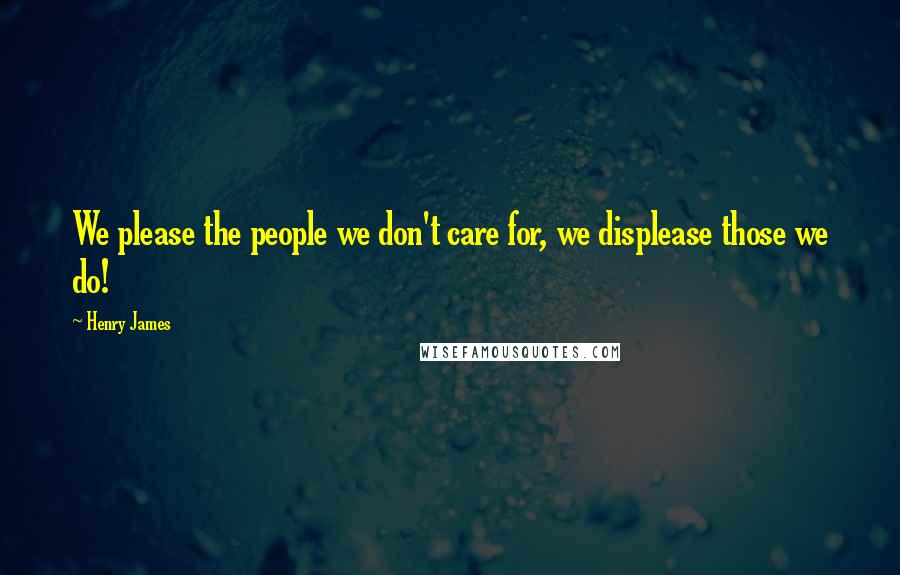 Henry James Quotes: We please the people we don't care for, we displease those we do!