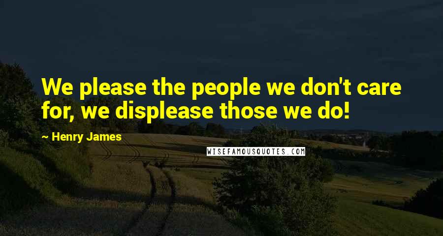 Henry James Quotes: We please the people we don't care for, we displease those we do!