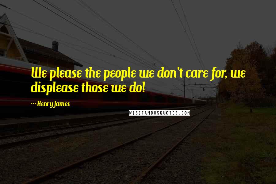 Henry James Quotes: We please the people we don't care for, we displease those we do!