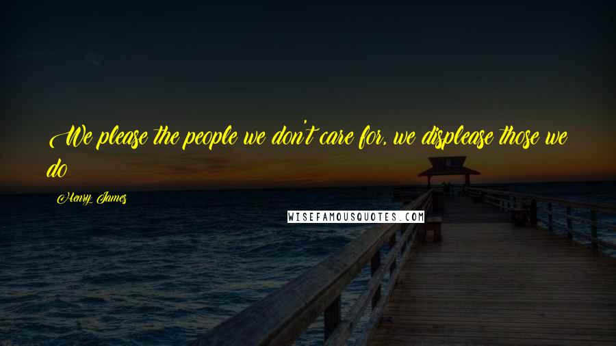 Henry James Quotes: We please the people we don't care for, we displease those we do!