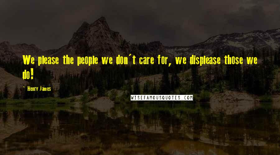 Henry James Quotes: We please the people we don't care for, we displease those we do!