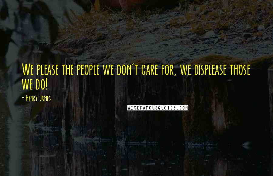 Henry James Quotes: We please the people we don't care for, we displease those we do!