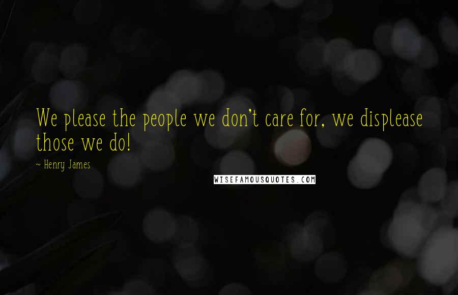 Henry James Quotes: We please the people we don't care for, we displease those we do!