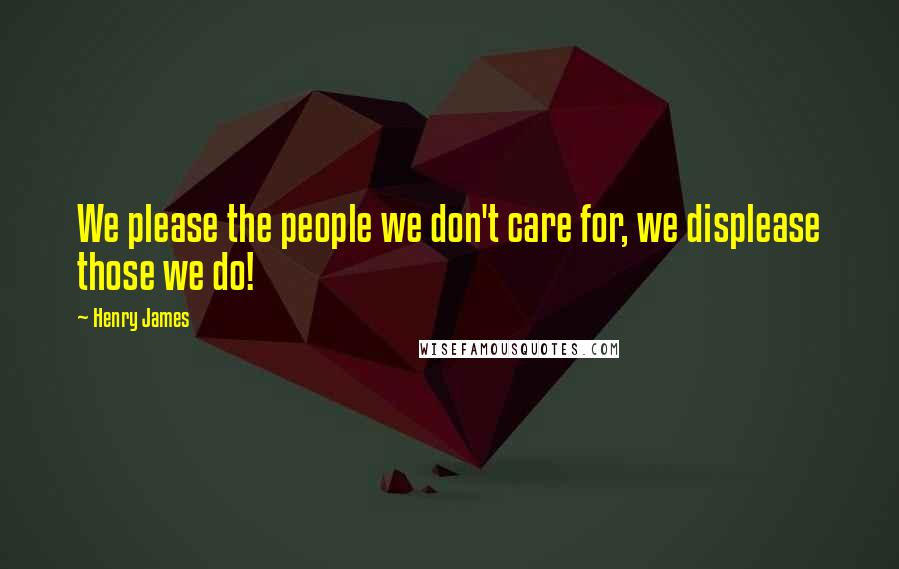 Henry James Quotes: We please the people we don't care for, we displease those we do!