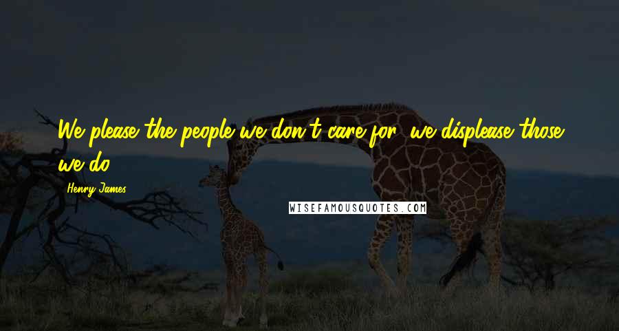 Henry James Quotes: We please the people we don't care for, we displease those we do!