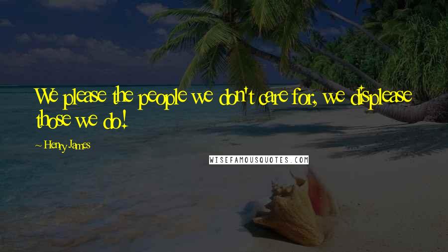 Henry James Quotes: We please the people we don't care for, we displease those we do!