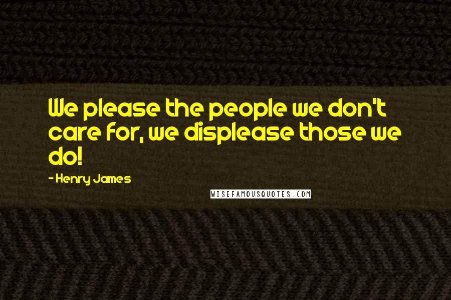 Henry James Quotes: We please the people we don't care for, we displease those we do!