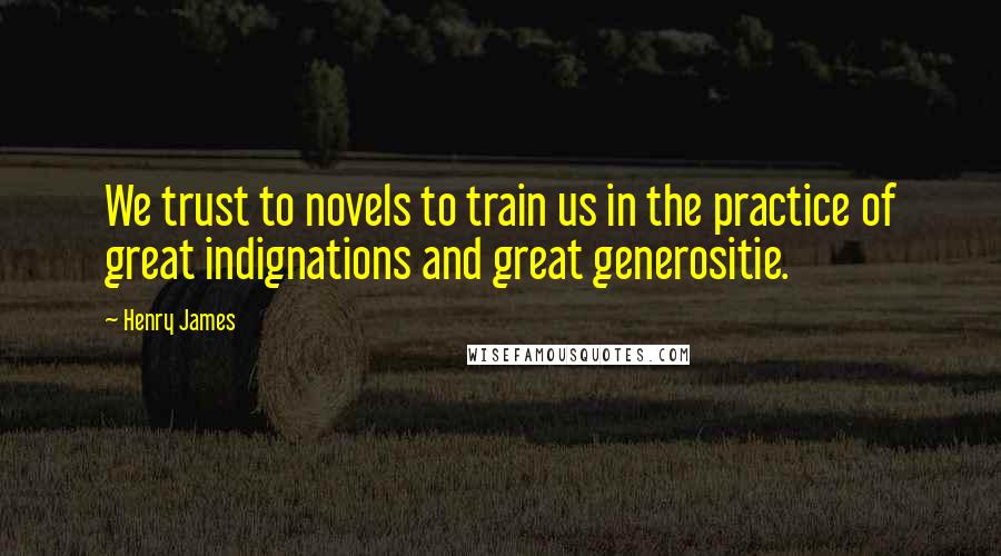 Henry James Quotes: We trust to novels to train us in the practice of great indignations and great generositie.