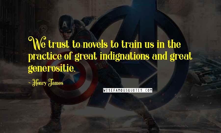 Henry James Quotes: We trust to novels to train us in the practice of great indignations and great generositie.