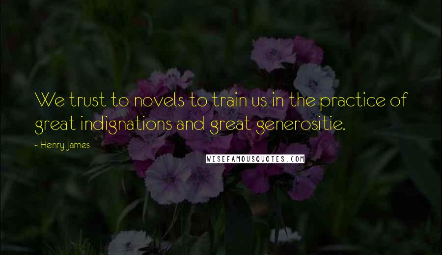 Henry James Quotes: We trust to novels to train us in the practice of great indignations and great generositie.