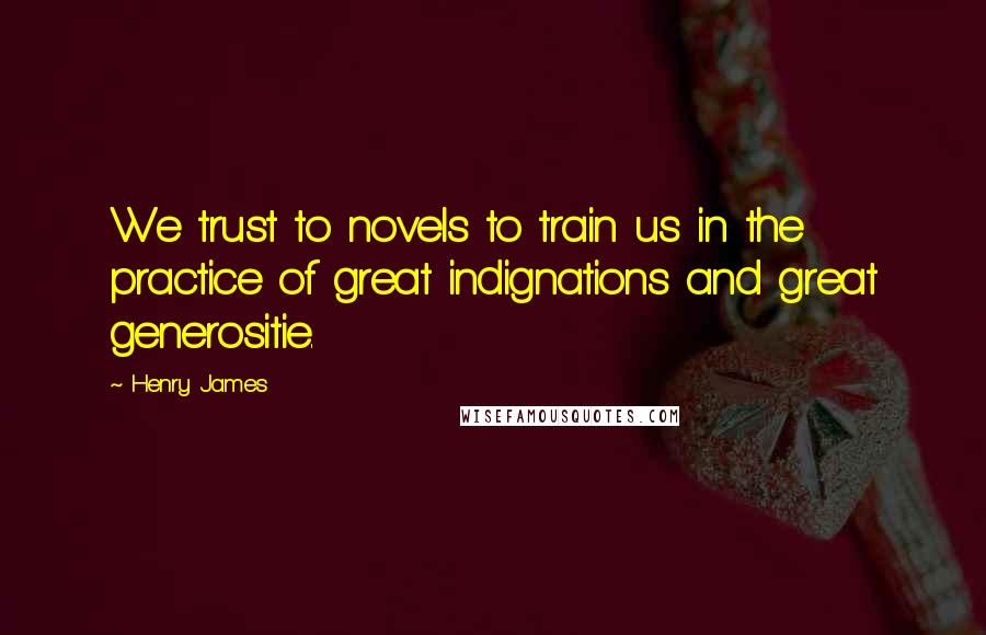 Henry James Quotes: We trust to novels to train us in the practice of great indignations and great generositie.