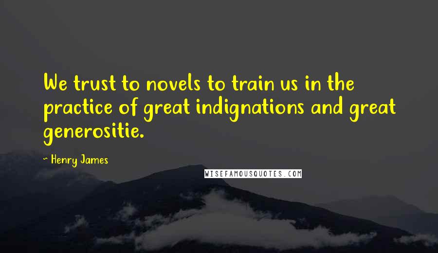 Henry James Quotes: We trust to novels to train us in the practice of great indignations and great generositie.