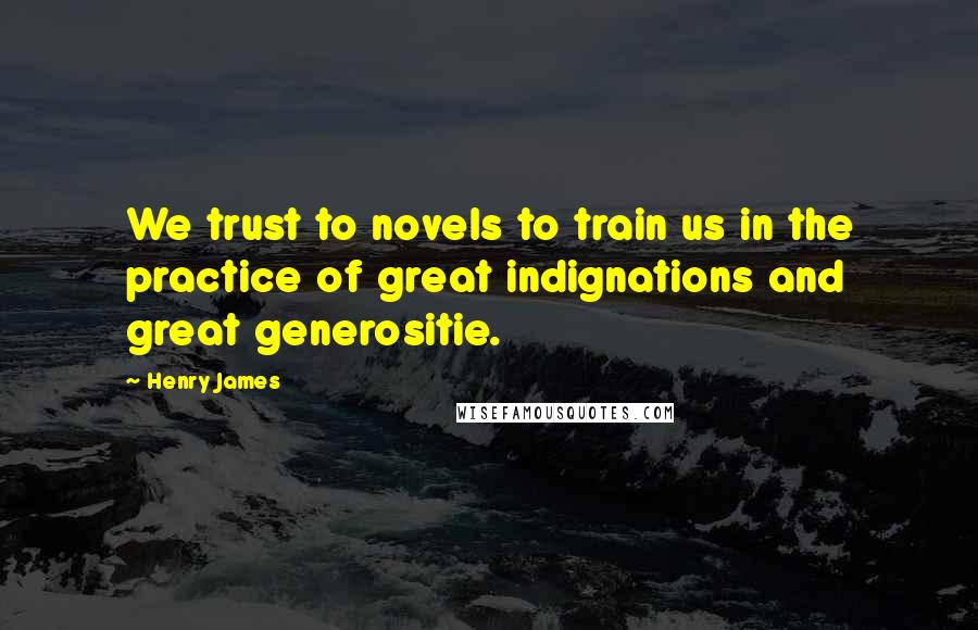 Henry James Quotes: We trust to novels to train us in the practice of great indignations and great generositie.