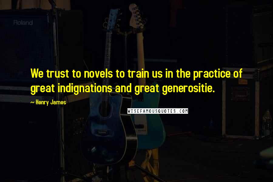 Henry James Quotes: We trust to novels to train us in the practice of great indignations and great generositie.