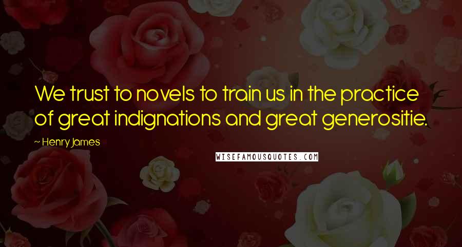 Henry James Quotes: We trust to novels to train us in the practice of great indignations and great generositie.