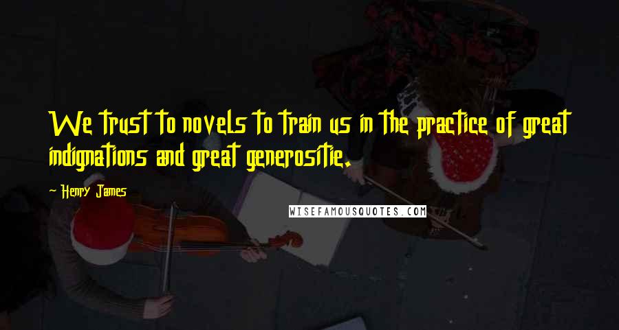 Henry James Quotes: We trust to novels to train us in the practice of great indignations and great generositie.