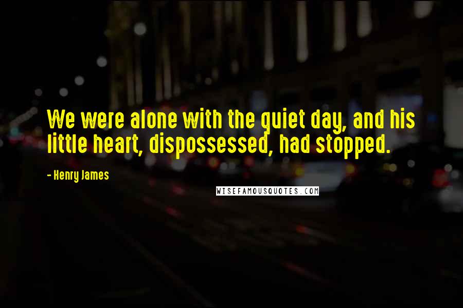 Henry James Quotes: We were alone with the quiet day, and his little heart, dispossessed, had stopped.