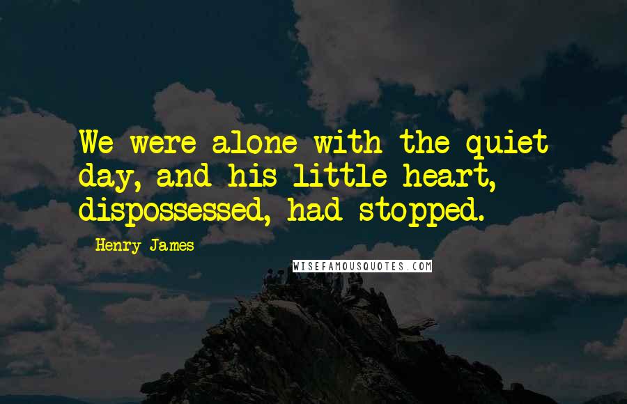 Henry James Quotes: We were alone with the quiet day, and his little heart, dispossessed, had stopped.