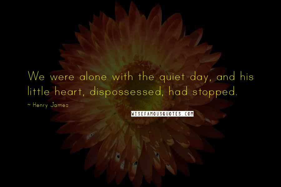 Henry James Quotes: We were alone with the quiet day, and his little heart, dispossessed, had stopped.
