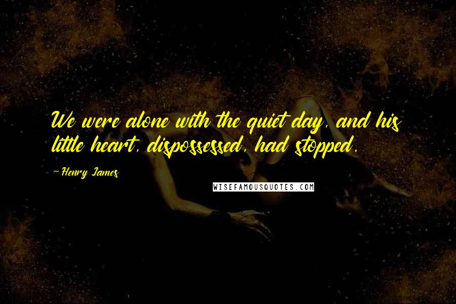 Henry James Quotes: We were alone with the quiet day, and his little heart, dispossessed, had stopped.