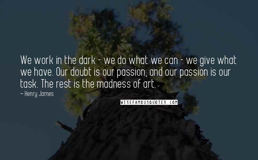 Henry James Quotes: We work in the dark - we do what we can - we give what we have. Our doubt is our passion, and our passion is our task. The rest is the madness of art.