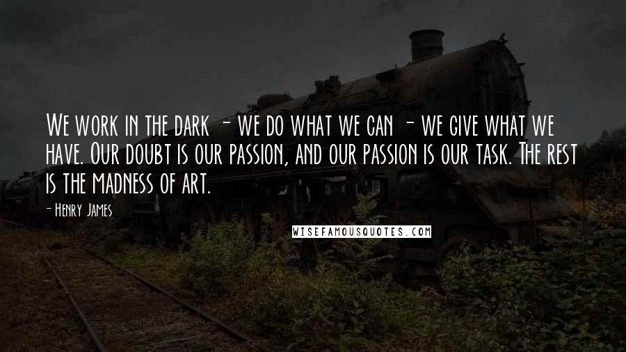 Henry James Quotes: We work in the dark - we do what we can - we give what we have. Our doubt is our passion, and our passion is our task. The rest is the madness of art.