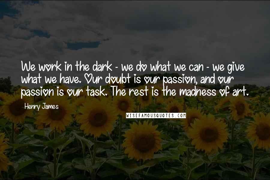 Henry James Quotes: We work in the dark - we do what we can - we give what we have. Our doubt is our passion, and our passion is our task. The rest is the madness of art.
