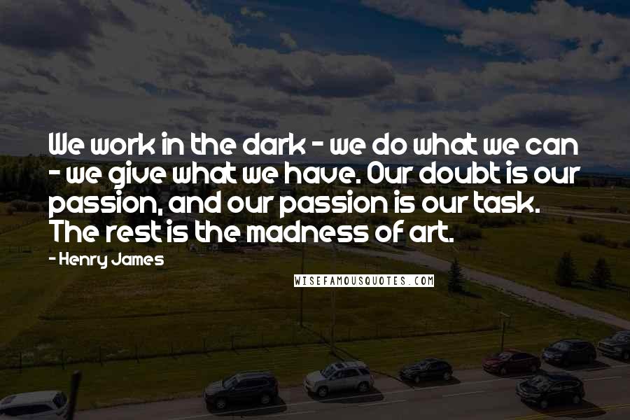 Henry James Quotes: We work in the dark - we do what we can - we give what we have. Our doubt is our passion, and our passion is our task. The rest is the madness of art.