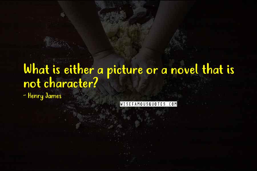 Henry James Quotes: What is either a picture or a novel that is not character?