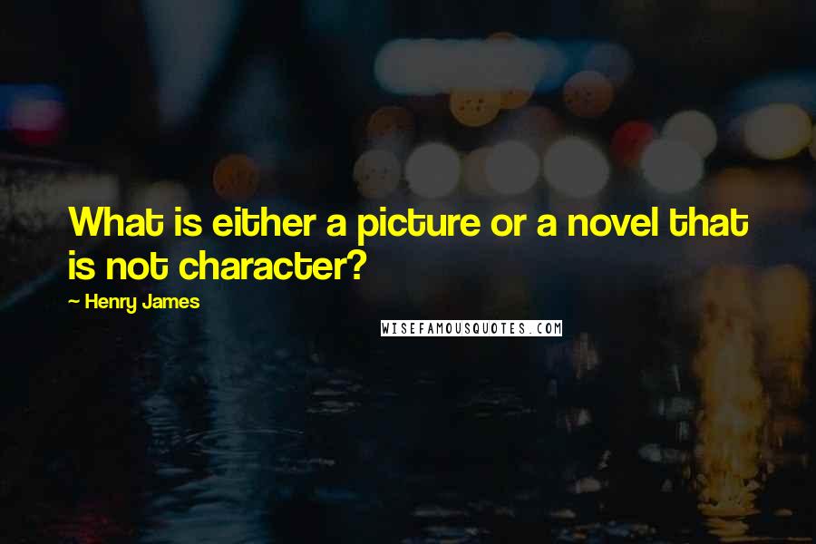 Henry James Quotes: What is either a picture or a novel that is not character?