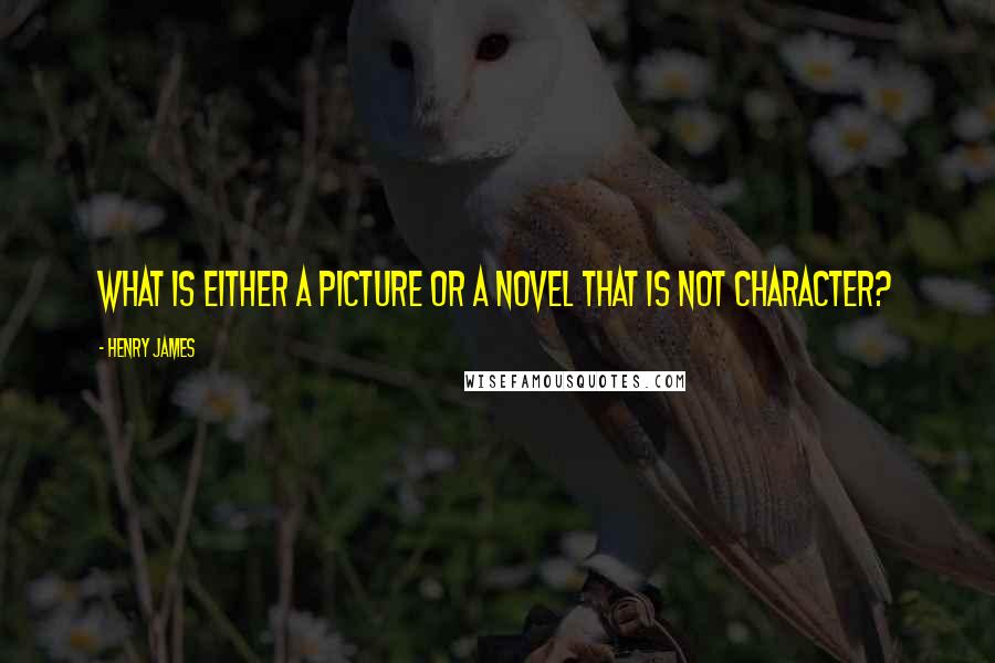 Henry James Quotes: What is either a picture or a novel that is not character?